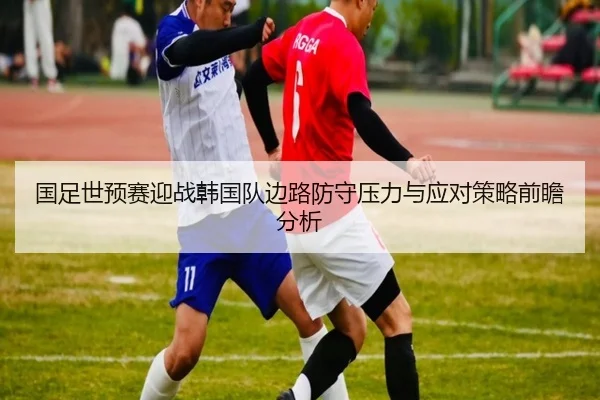 国足世预赛迎战韩国队边路防守压力与应对策略前瞻分析